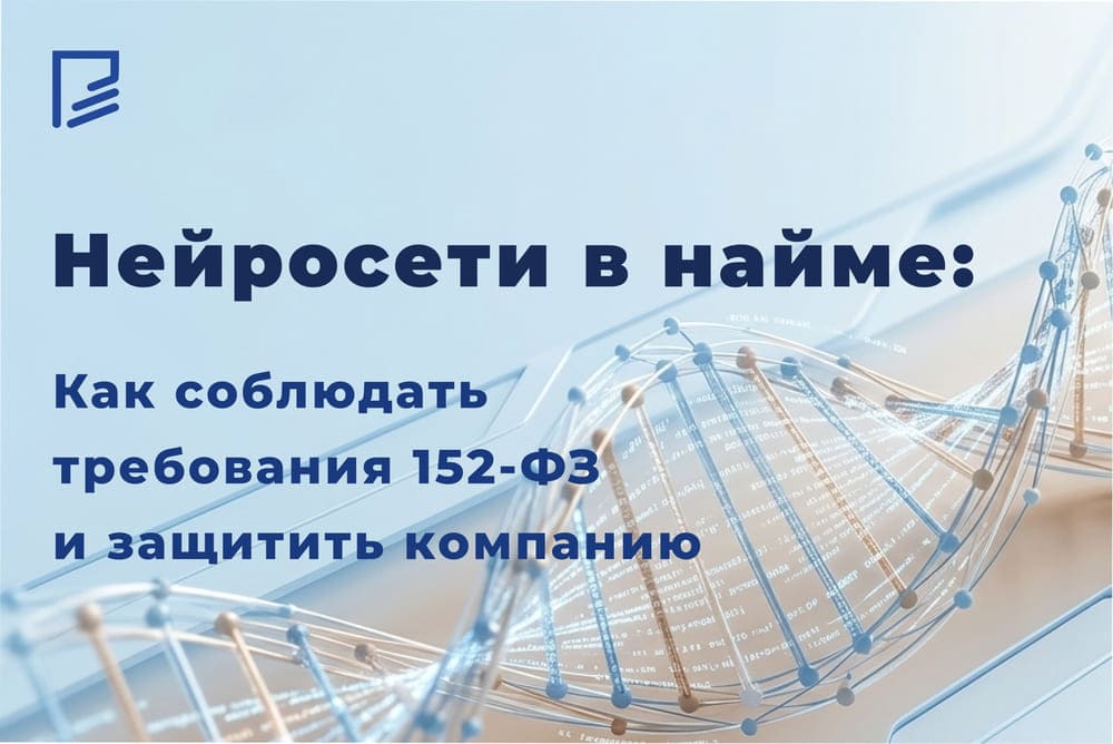 Нейросети в найме: как соблюдать требования 152-ФЗ и защитить компанию